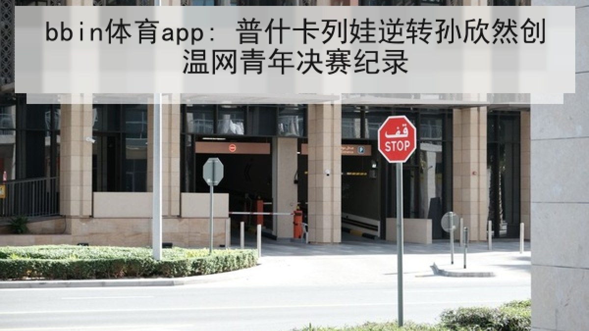 bbin体育app: 普什卡列娃逆转孙欣然创温网青年决赛纪录