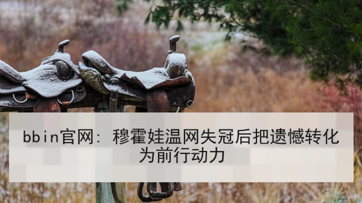 bbin官网: 穆霍娃温网失冠后把遗憾转化为前行动力 bbin官网: 穆霍娃温网失冠后把遗憾转化为前行动力