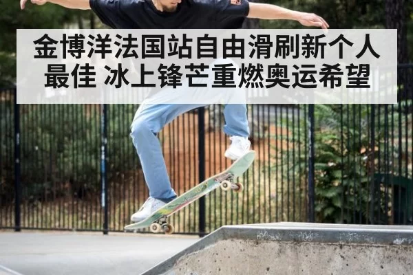 金博洋法国站自由滑刷新个人最佳 冰上锋芒重燃奥运希望