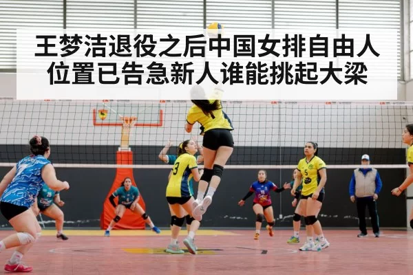 王梦洁退役之后中国女排自由人位置已告急新人谁能挑起大梁