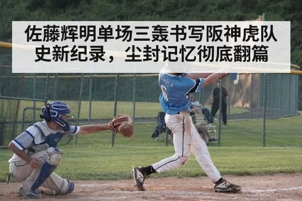 佐藤辉明单场三轰书写阪神虎队史新纪录，尘封记忆彻底翻篇