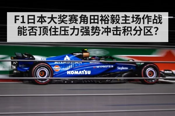 F1日本大奖赛角田裕毅主场作战能否顶住压力强势冲击积分区？