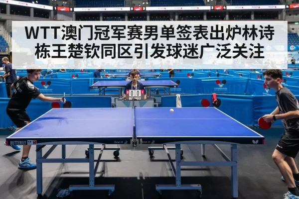 WTT澳门冠军赛男单签表出炉林诗栋王楚钦同区引发球迷广泛关注