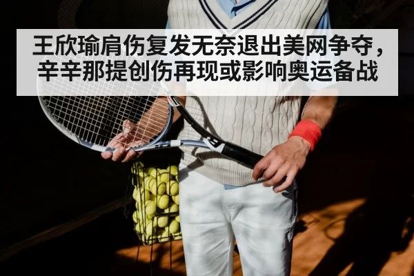 王欣瑜肩伤复发无奈退出美网争夺，辛辛那提创伤再现或影响奥运备战