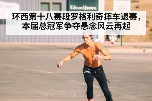 环西第十八赛段罗格利奇摔车退赛，本届总冠军争夺悬念风云再起