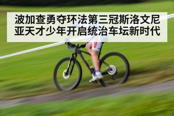 波加查勇夺环法第三冠斯洛文尼亚天才少年开启统治车坛新时代