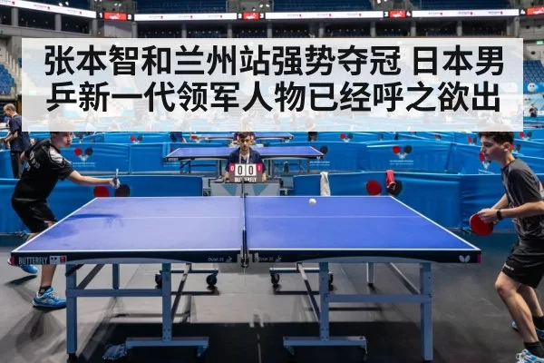张本智和兰州站强势夺冠 日本男乒新一代领军人物已经呼之欲出