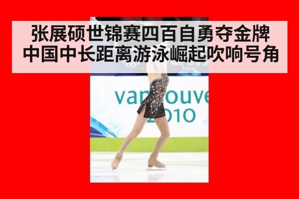 张展硕世锦赛四百自勇夺金牌中国中长距离游泳崛起吹响号角