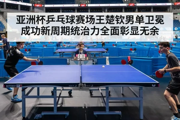 亚洲杯乒乓球赛场王楚钦男单卫冕成功新周期统治力全面彰显无余