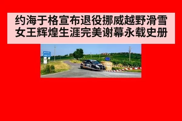 约海于格宣布退役挪威越野滑雪女王辉煌生涯完美谢幕永载史册