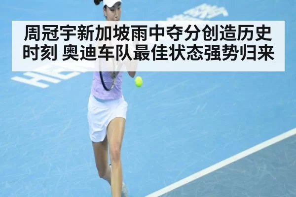 周冠宇新加坡雨中夺分创造历史时刻 奥迪车队最佳状态强势归来