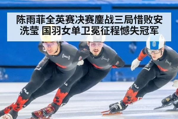 陈雨菲全英赛决赛鏖战三局惜败安洗莹 国羽女单卫冕征程憾失冠军