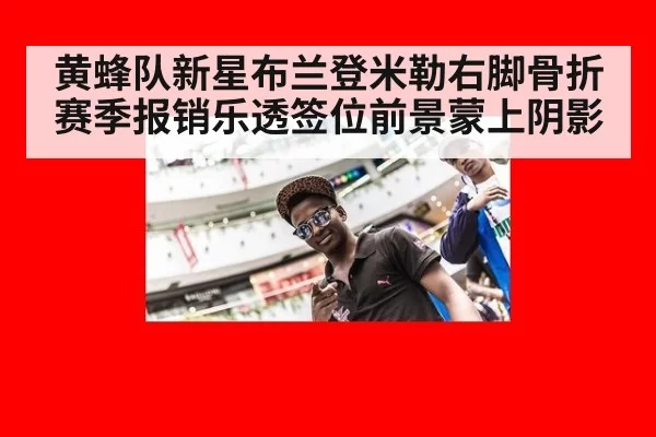 黄蜂队新星布兰登米勒右脚骨折赛季报销乐透签位前景蒙上阴影